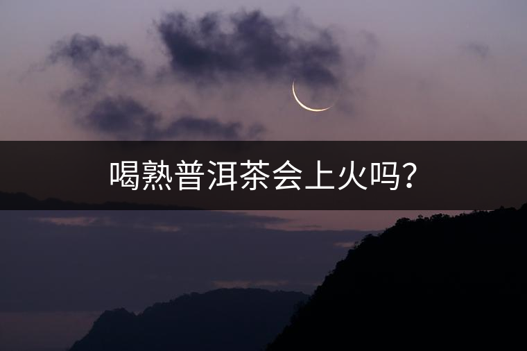 喝熟普洱茶會(huì)上火嗎？