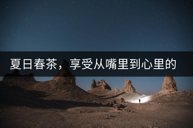 夏日春茶，享受從嘴里到心里的感覺