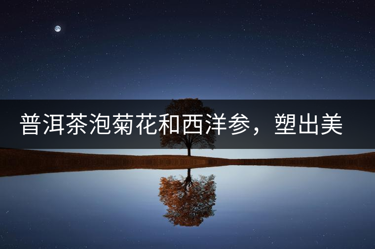 普洱茶泡菊花和西洋參，塑出美麗身材