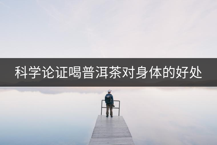 科學(xué)論證喝普洱茶對(duì)身體的好處 科學(xué)論證喝普洱茶對(duì)身體的好處