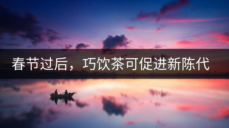春節(jié)過(guò)后，巧飲茶可促進(jìn)新陳代謝