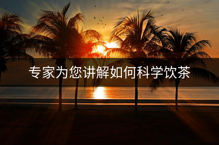 專家為您講解如何科學(xué)飲茶