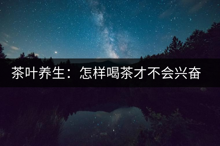 茶葉養(yǎng)生：怎樣喝茶才不會(huì)興奮失眠？