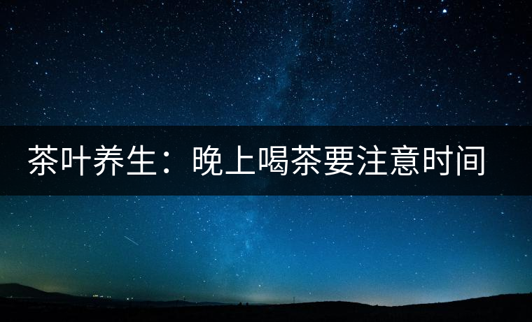 茶葉養(yǎng)生:晚上喝茶要注意時(shí)間和方法 茶葉養(yǎng)生:晚上喝茶要注意時(shí)間和方法