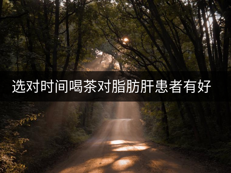 選對時間喝茶對脂肪肝患者有好處 選對時間喝茶對脂肪肝患者有好處