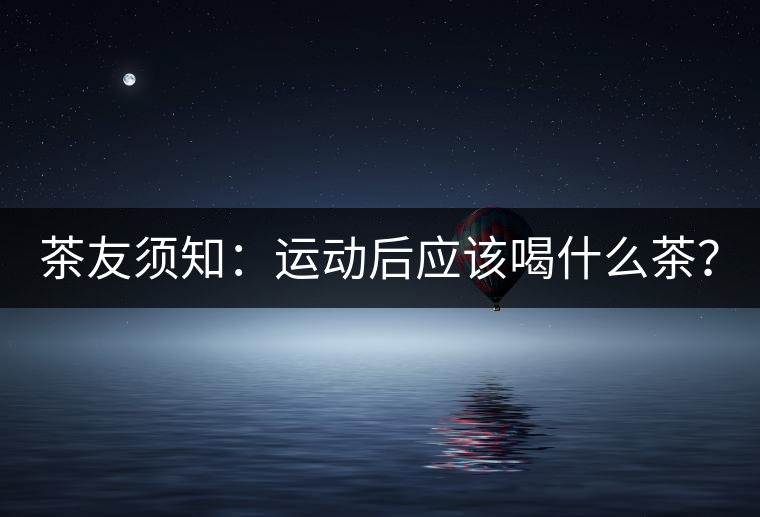 茶友須知：運(yùn)動后應(yīng)該喝什么茶？