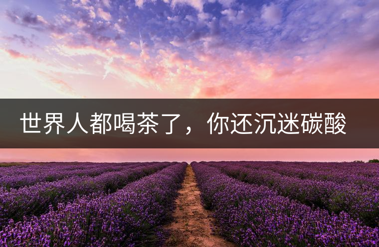 世界人都喝茶了，你還沉迷碳酸飲料？