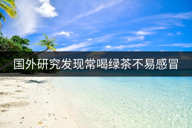 國(guó)外研究發(fā)現(xiàn)常喝綠茶不易感冒