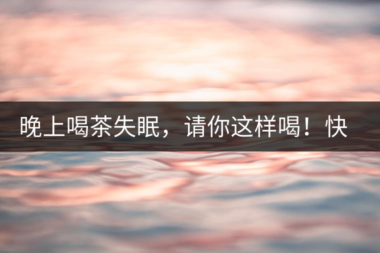 晚上喝茶失眠，請(qǐng)你這樣喝！快告訴身邊的茶友吧