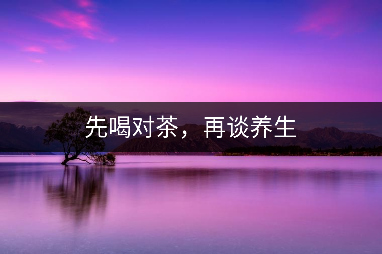 先喝對(duì)茶，再談養(yǎng)生