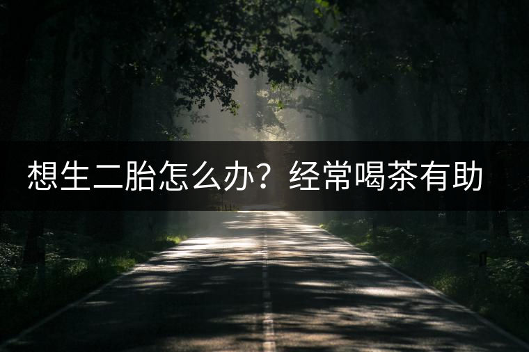 想生二胎怎么辦？經(jīng)常喝茶有助受孕