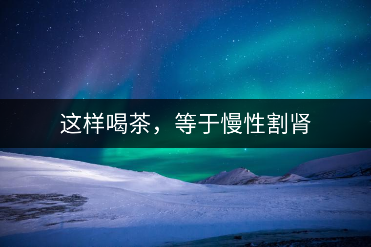 這樣喝茶，等于慢性割腎