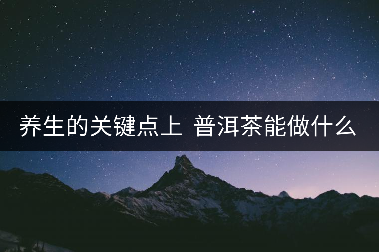 養(yǎng)生的關(guān)鍵點(diǎn)上  普洱茶能做什么？