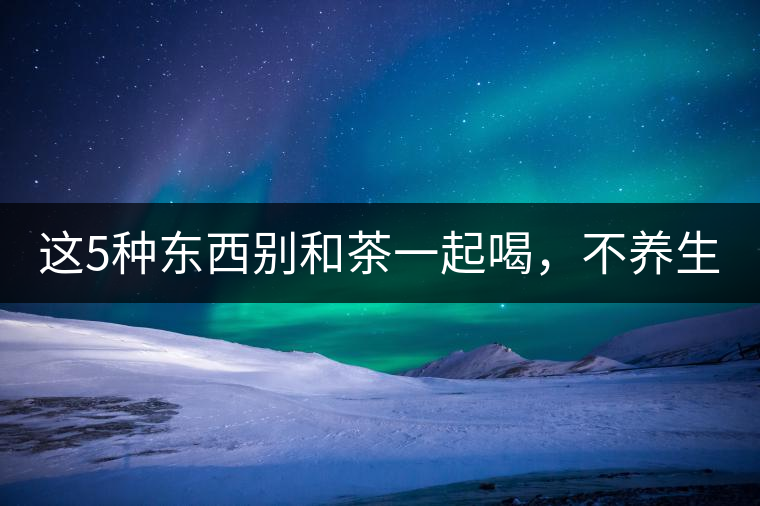 這5種東西別和茶一起喝，不養(yǎng)生還有危害！