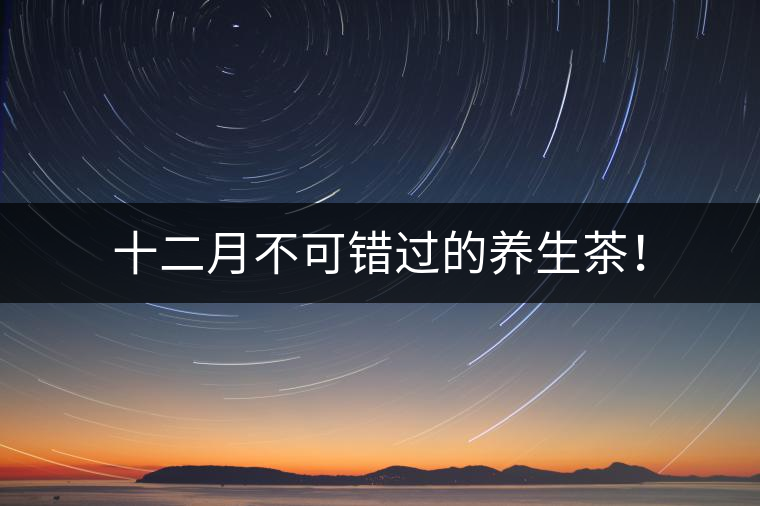 十二月不可錯(cuò)過(guò)的養(yǎng)生茶！