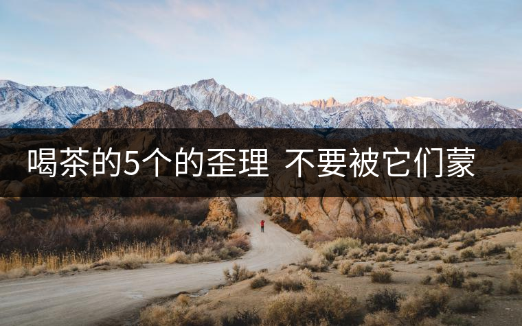 喝茶的5個的歪理 不要被它們蒙騙 喝茶的5個的歪理 不要被它們蒙騙
