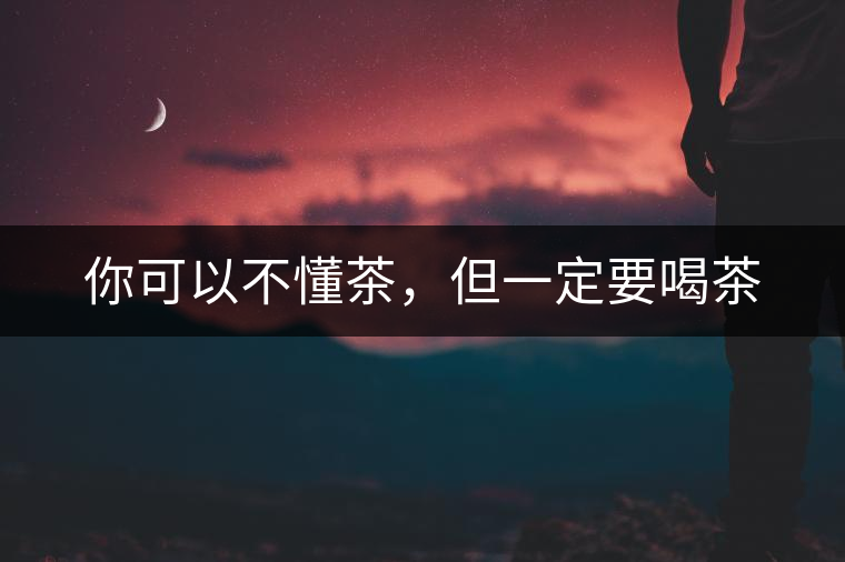 你可以不懂茶，但一定要喝茶