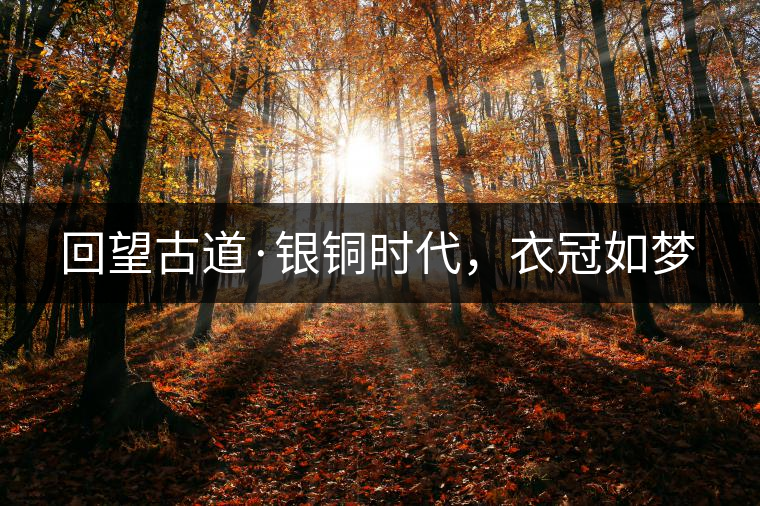 回望古道·銀銅時(shí)代，衣冠如夢(mèng)