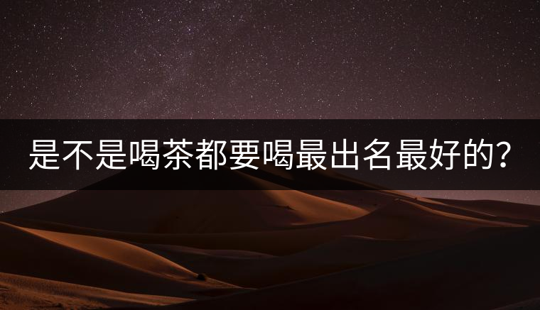 是不是喝茶都要喝最出名最好的？