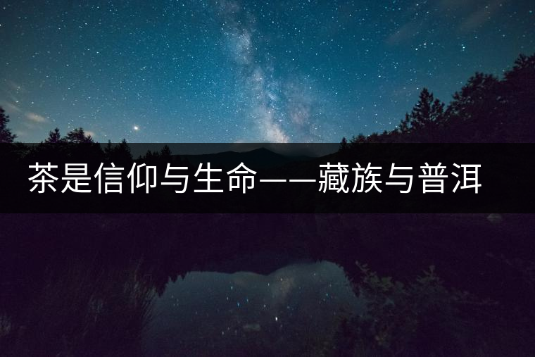 茶是信仰與生命——藏族與普洱茶 茶是信仰與生命——藏族與普洱茶