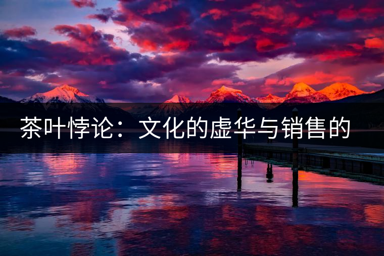 茶葉悖論：文化的虛華與銷(xiāo)售的委頓