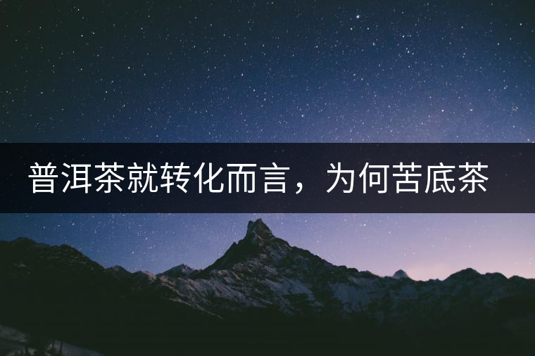 普洱茶就轉(zhuǎn)化而言，為何苦底茶遠(yuǎn)勝于澀底茶？