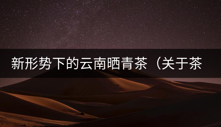 新形勢下的云南曬青茶（關于茶葉、茶樹專業(yè)數(shù)據(jù)深度綜合剖析）