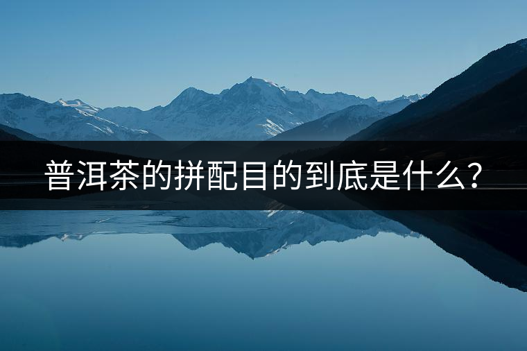 普洱茶的拼配目的到底是什么？