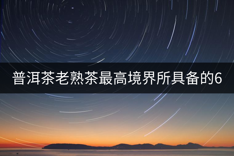 普洱茶老熟茶最高境界所具備的6大特點(diǎn)！