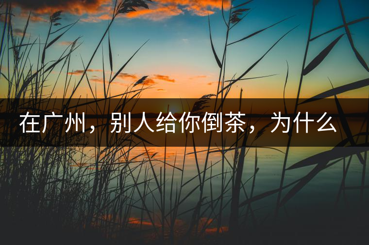在廣州，別人給你倒茶，為什么要敲三下桌面？不懂別亂敲！
