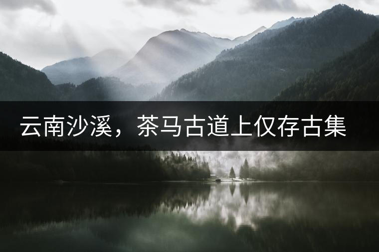 云南沙溪，茶馬古道上僅存古集市