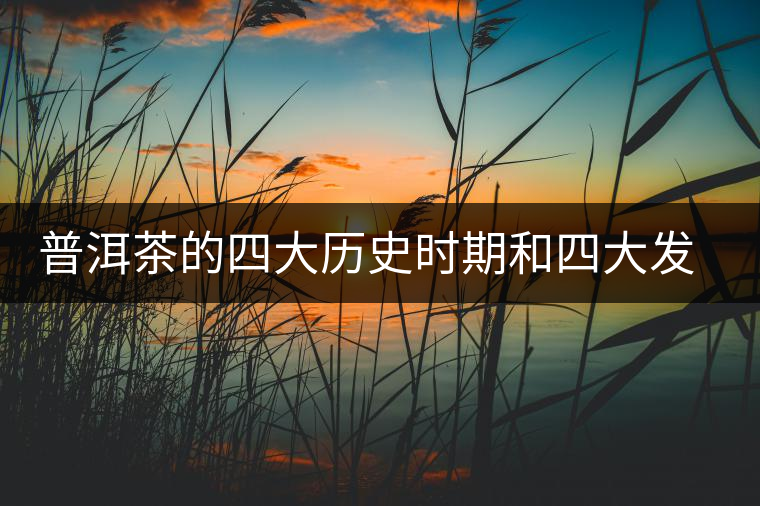 普洱茶的四大歷史時期和四大發(fā)展形態(tài) 普洱茶的四大歷史時期和四大發(fā)展形態(tài)