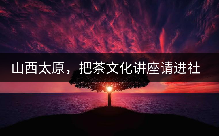 山西太原，把茶文化講座請進社區(qū)