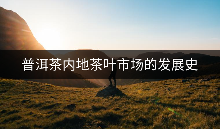 普洱茶內地茶葉市場的發(fā)展史 普洱茶內地茶葉市場的發(fā)展史