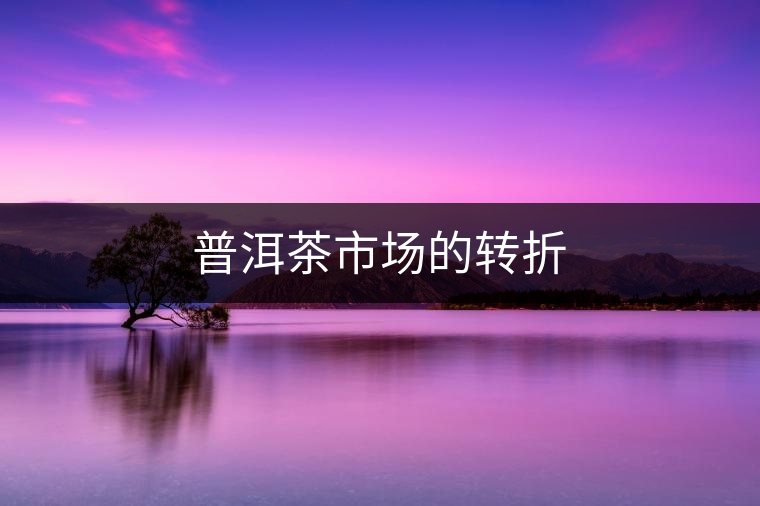 普洱茶市場的轉(zhuǎn)折 普洱茶市場的轉(zhuǎn)折