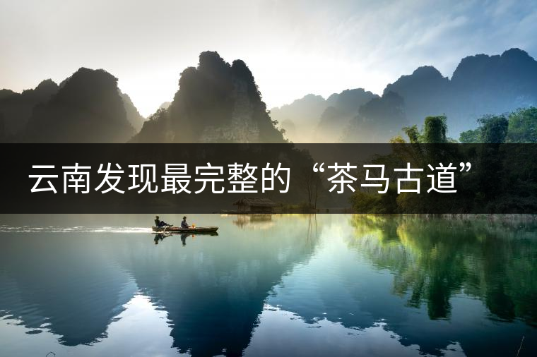 云南發(fā)現(xiàn)最完整的“茶馬古道”地圖 云南發(fā)現(xiàn)最完整的“茶馬古道”地圖