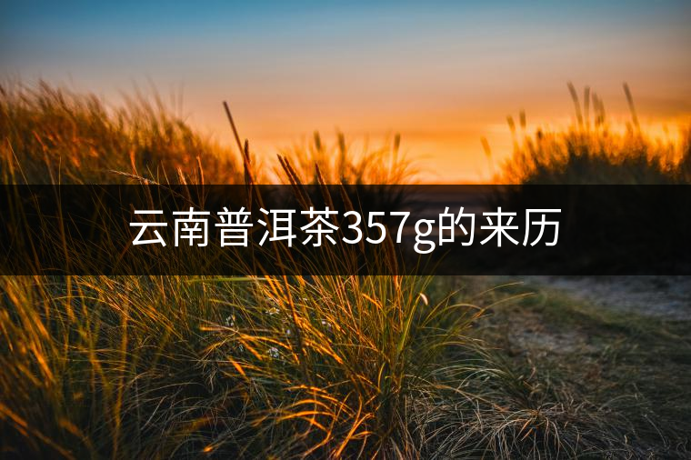 云南普洱茶357g的來歷 云南普洱茶357g的來歷