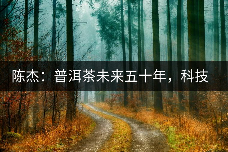 陳杰：普洱茶未來(lái)五十年，科技面臨的七項(xiàng)突破（二）