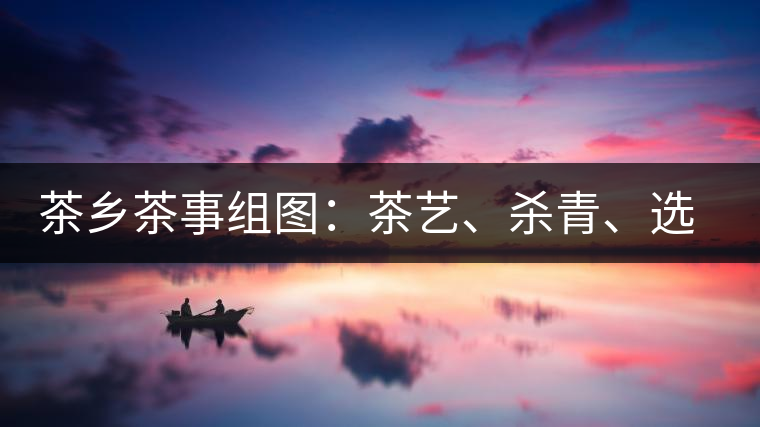 茶鄉(xiāng)茶事組圖：茶藝、殺青、選茶、采茶