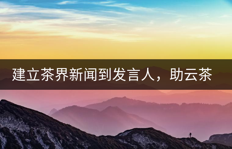 建立茶界新聞到發(fā)言人,助云茶對外宣傳 建立茶界新聞到發(fā)言人,助云茶對外宣傳
