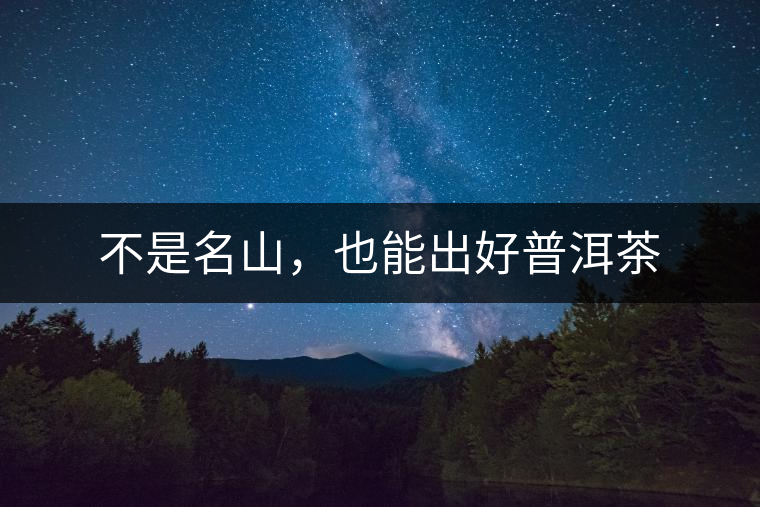 不是名山,也能出好普洱茶 不是名山,也能出好普洱茶