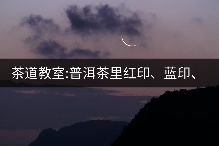 茶道教室:普洱茶里紅印、藍印、黃印代表什么?