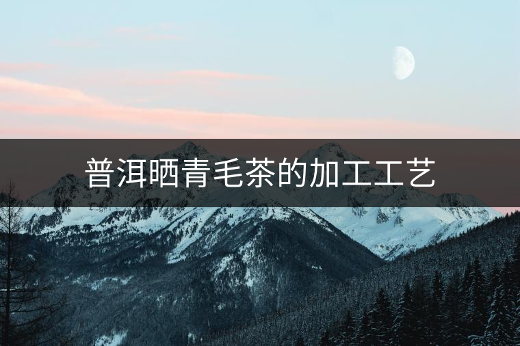 普洱曬青毛茶的加工工藝 普洱曬青毛茶的加工工藝