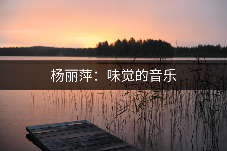楊麗萍:味覺(jué)的音樂(lè) 楊麗萍:味覺(jué)的音樂(lè)