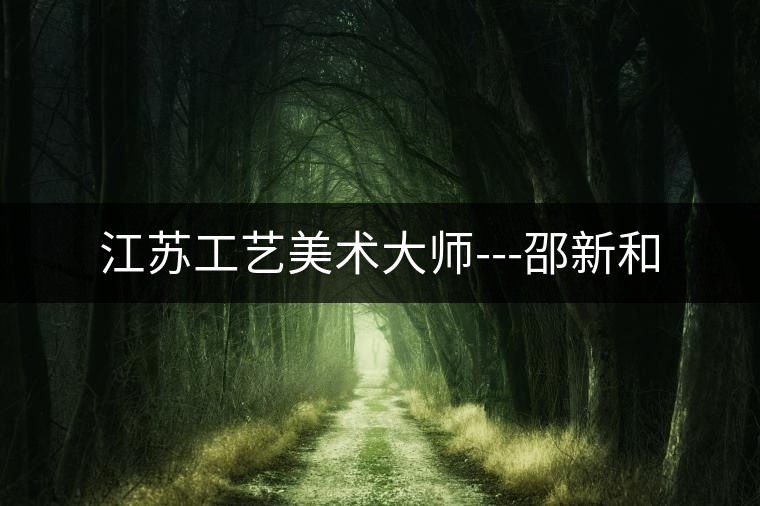 江蘇工藝美術(shù)大師---邵新和 江蘇工藝美術(shù)大師---邵新和