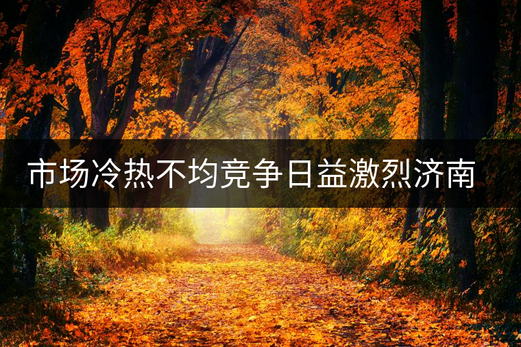 市場冷熱不均競爭日益激烈濟(jì)南茶市逆境中獨樹一幟