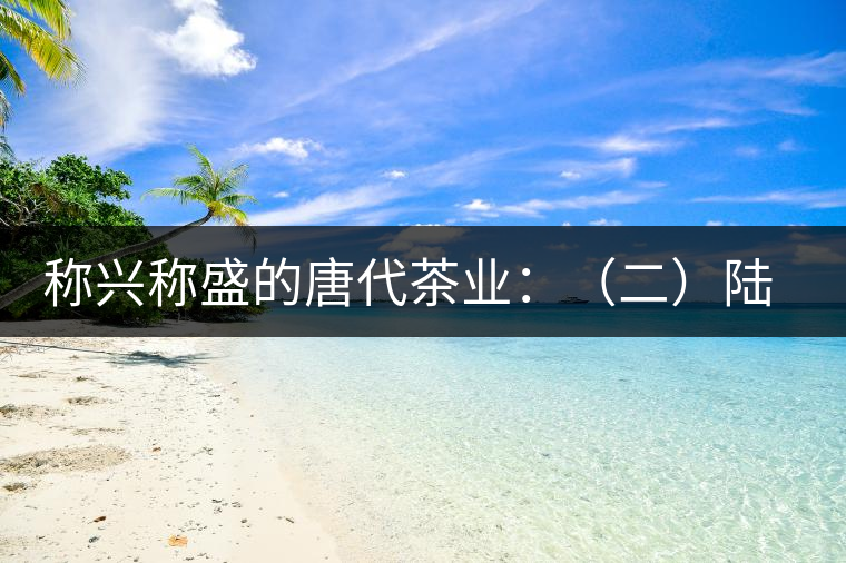 稱(chēng)興稱(chēng)盛的唐代茶業(yè)：（二）陸羽及其《茶經(jīng)》