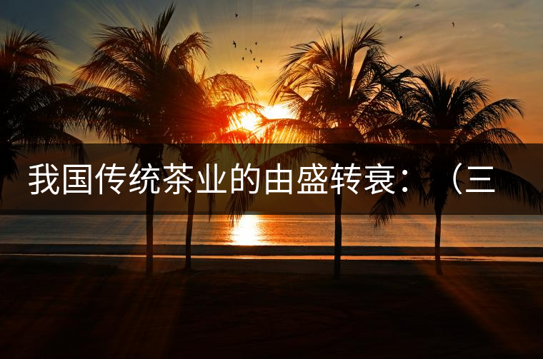 我國傳統(tǒng)茶業(yè)的由盛轉衰:(三)古代茶業(yè)的最后驟起和國外市場 我國傳統(tǒng)茶業(yè)的由盛轉衰:(三)古代茶業(yè)的最后驟起和國外市場