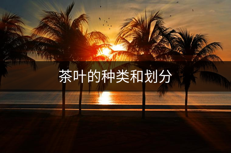 茶葉的種類和劃分 茶葉的種類和劃分