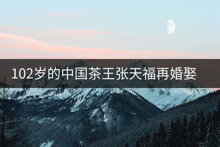 102歲的中國(guó)茶王張?zhí)旄T倩槿⑴輪T 102歲的中國(guó)茶王張?zhí)旄T倩槿⑴輪T